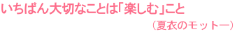 いちばん大切なことは「楽しむ」こと（夏衣のモットー）